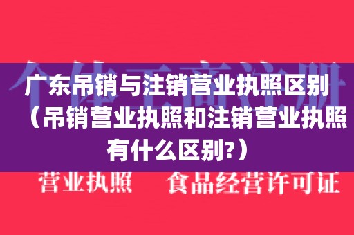 广东吊销与注销营业执照区别（吊销营业执照和注销营业执照有什么区别?）