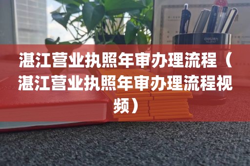 湛江营业执照年审办理流程(湛江营业执照年审办理流程视频)