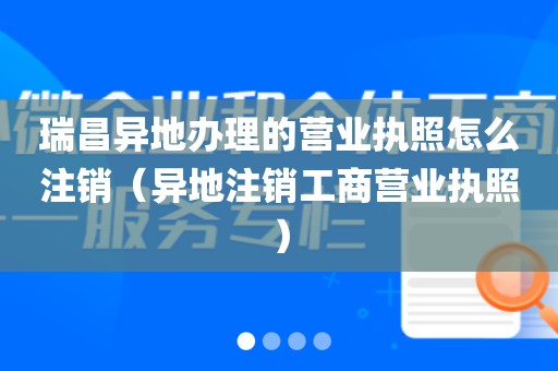 瑞昌异地办理的营业执照怎么注销（异地注销工商营业执照）