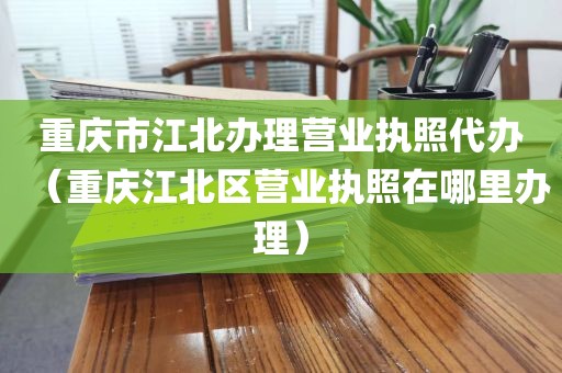 重庆市江北办理营业执照代办（重庆江北区营业执照在哪里办理）