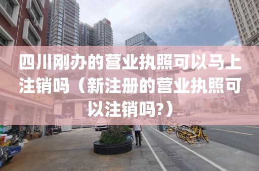 四川刚办的营业执照可以马上注销吗（新注册的营业执照可以注销吗?）