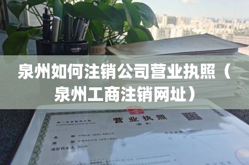 泉州如何注销公司营业执照（泉州工商注销网址）