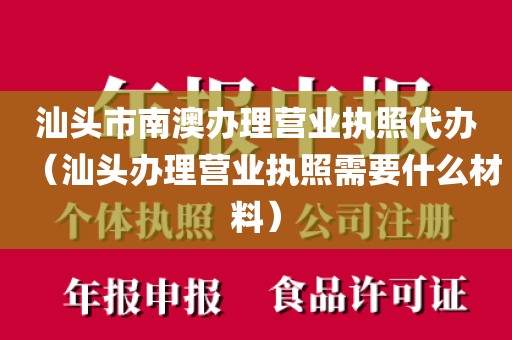 汕头市南澳办理营业执照代办(汕头办理营业执照需要什么材料)