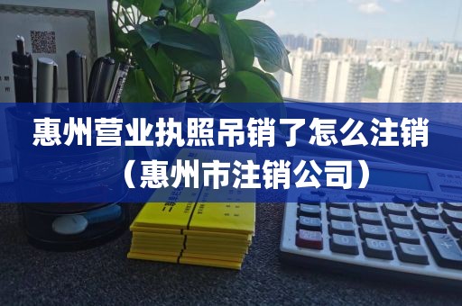 惠州营业执照吊销了怎么注销（惠州市注销公司）