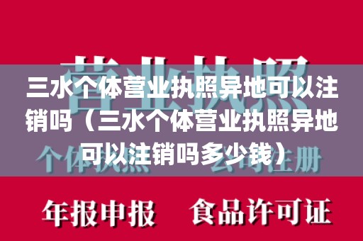 三水个体营业执照异地可以注销吗（三水个体营业执照异地可以注销吗多少钱）