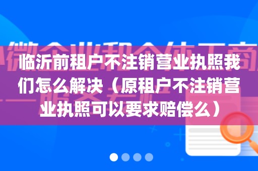 临沂前租户不注销营业执照我们怎么解决（原租户不注销营业执照可以要求赔偿么）