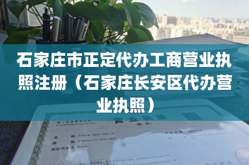 石家庄市正定代办工商营业执照注册(石家庄长安区代办营业执照)