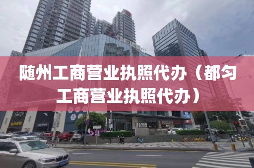 随州工商营业执照代办(都匀工商营业执照代办)