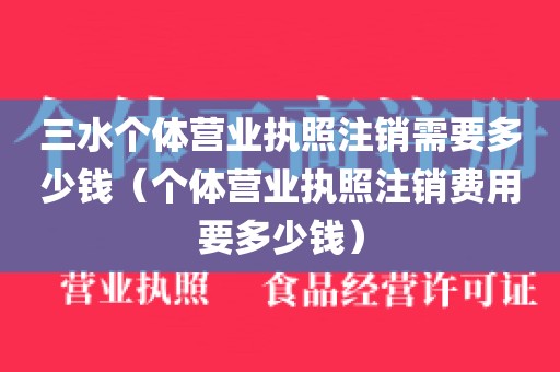 三水个体营业执照注销需要多少钱(个体营业执照注销费用要多少钱)