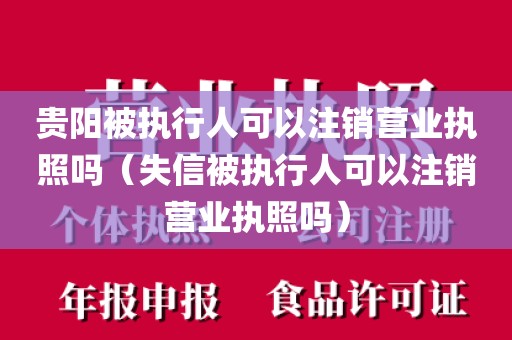 贵阳被执行人可以注销营业执照吗(失信被执行人可以注销营业执照吗)