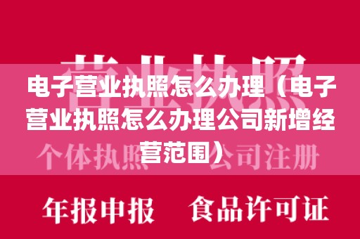 电子营业执照怎么办理（电子营业执照怎么办理公司新增经营范围）