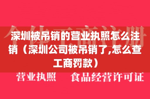 深圳被吊销的营业执照怎么注销（深圳公司被吊销了,怎么查工商罚款）
