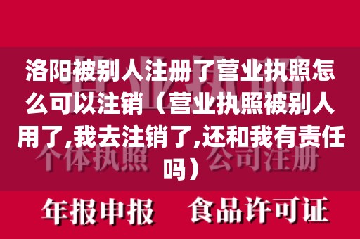 洛阳被别人注册了营业执照怎么可以注销（营业执照被别人用了,我去注销了,还和我有责任吗）
