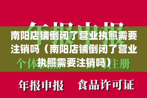 南阳店铺倒闭了营业执照需要注销吗（南阳店铺倒闭了营业执照需要注销吗）