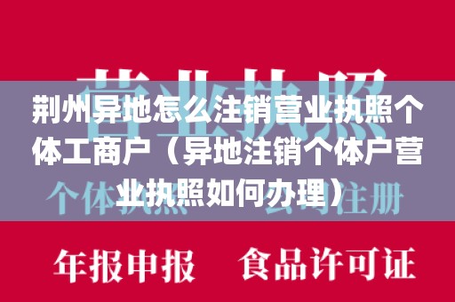 荆州异地怎么注销营业执照个体工商户（异地注销个体户营业执照如何办理）