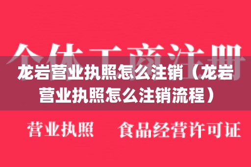 龙岩营业执照怎么注销（龙岩营业执照怎么注销流程）