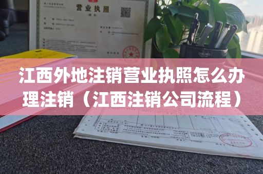 江西外地注销营业执照怎么办理注销(江西注销公司流程)