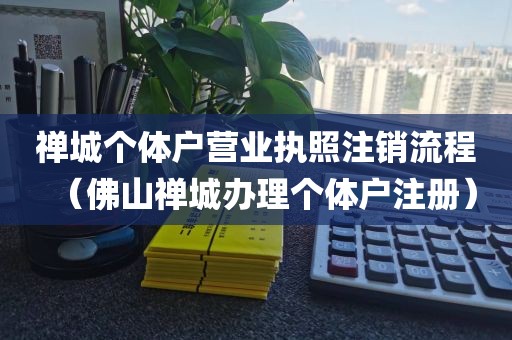 禅城个体户营业执照注销流程（佛山禅城办理个体户注册）