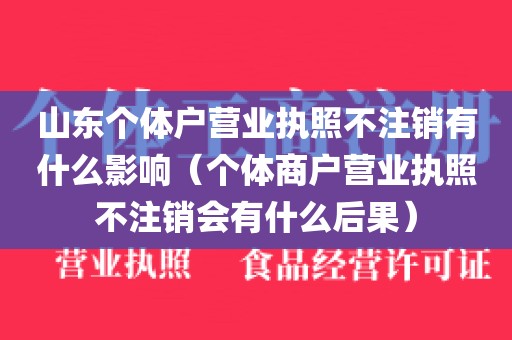山东个体户营业执照不注销有什么影响（个体商户营业执照不注销会有什么后果）