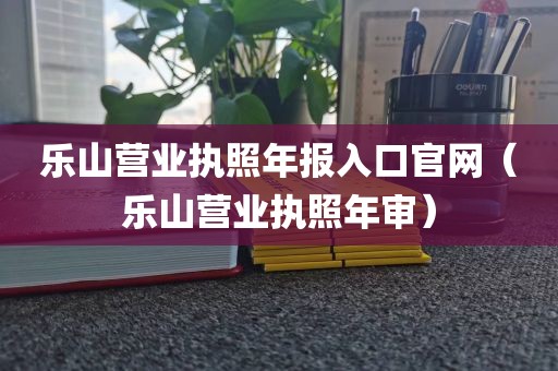 乐山营业执照年报入口官网(乐山营业执照年审)