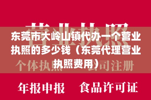 东莞市大岭山镇代办一个营业执照的多少钱（东莞代理营业执照费用）