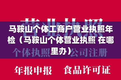 马鞍山个体工商户营业执照年检（马鞍山个体营业执照 在哪里办）