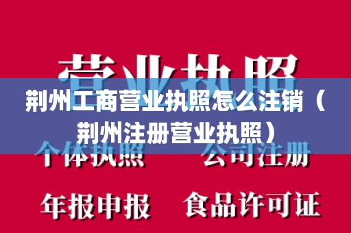 荆州工商营业执照怎么注销（荆州注册营业执照）
