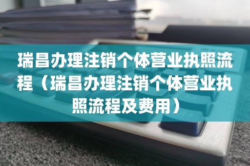 瑞昌办理注销个体营业执照流程（瑞昌办理注销个体营业执照流程及费用）