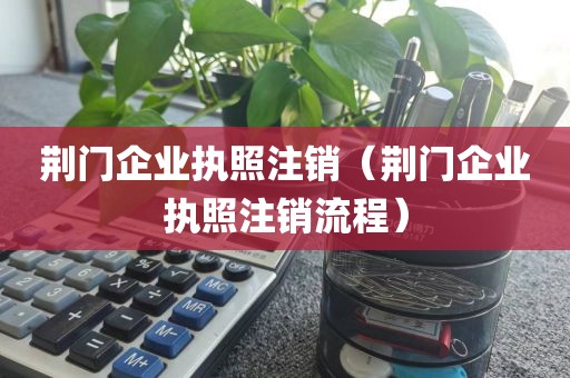 荆门企业执照注销（荆门企业执照注销流程）