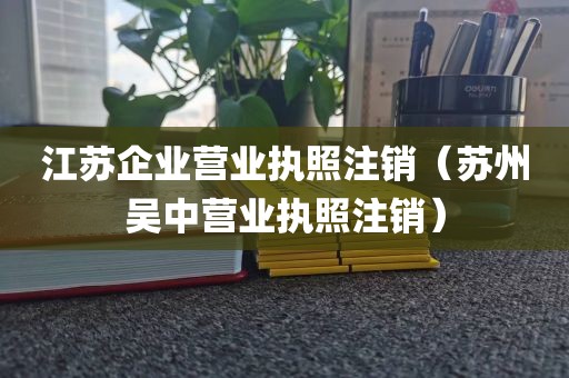 江苏企业营业执照注销（苏州吴中营业执照注销）