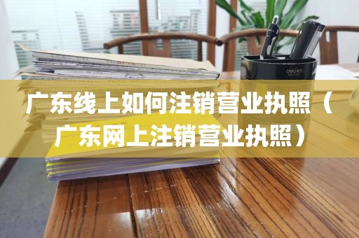 广东线上如何注销营业执照（广东网上注销营业执照）