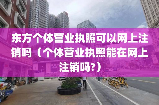 东方个体营业执照可以网上注销吗（个体营业执照能在网上注销吗?）