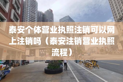 泰安个体营业执照注销可以网上注销吗（泰安注销营业执照流程）