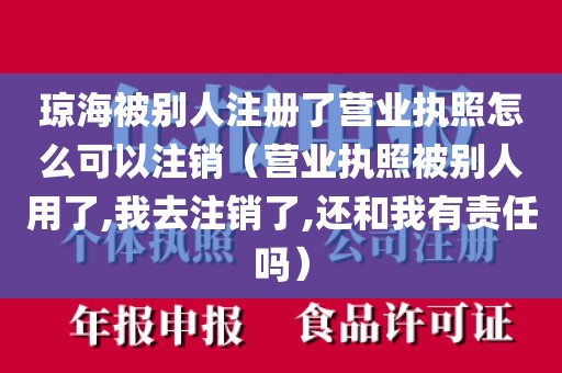 琼海被别人注册了营业执照怎么可以注销（营业执照被别人用了,我去注销了,还和我有责任吗）