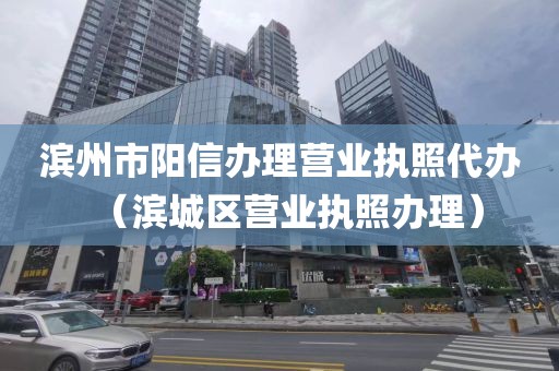 滨州市阳信办理营业执照代办（滨城区营业执照办理）
