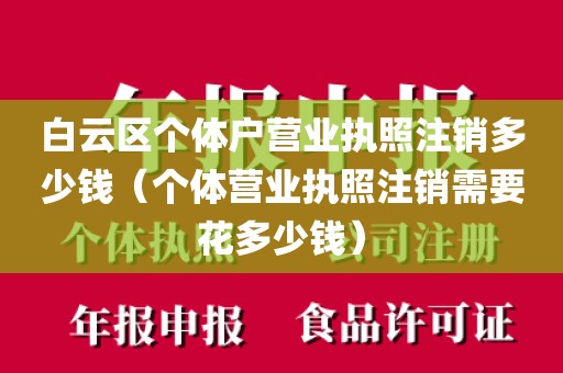 白云区个体户营业执照注销多少钱（个体营业执照注销需要花多少钱）