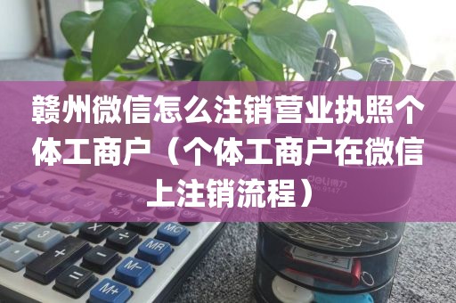 赣州微信怎么注销营业执照个体工商户(个体工商户在微信上注销流程)