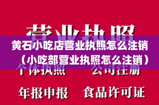 黄石小吃店营业执照怎么注销（小吃部营业执照怎么注销）