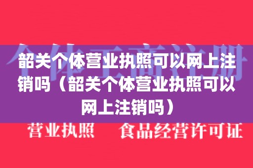 韶关个体营业执照可以网上注销吗（韶关个体营业执照可以网上注销吗）