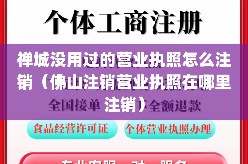 禅城没用过的营业执照怎么注销（佛山注销营业执照在哪里注销）