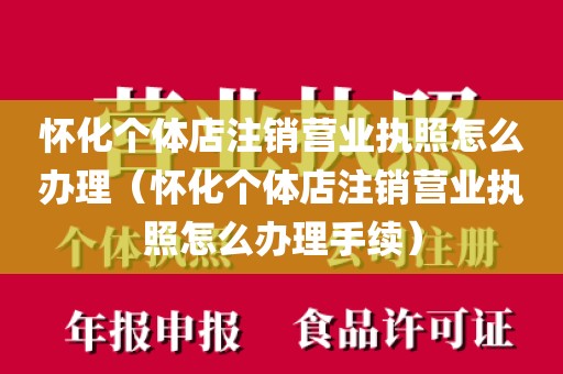 怀化个体店注销营业执照怎么办理（怀化个体店注销营业执照怎么办理手续）