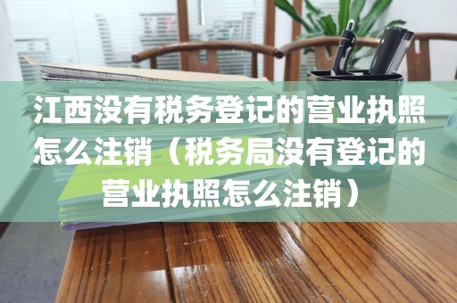 江西没有税务登记的营业执照怎么注销（税务局没有登记的营业执照怎么注销）