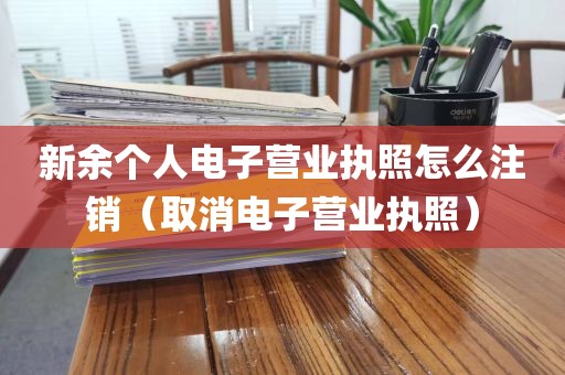 新余个人电子营业执照怎么注销（取消电子营业执照）
