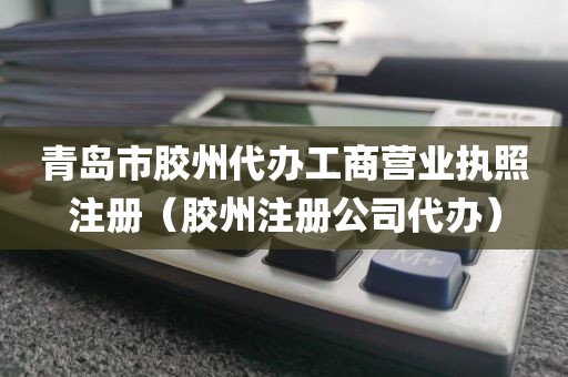 青岛市胶州代办工商营业执照注册（胶州注册公司代办）