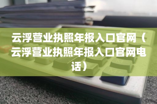 云浮营业执照年报入口官网（云浮营业执照年报入口官网电话）