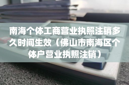 南海个体工商营业执照注销多久时间生效（佛山市南海区个体户营业执照注销）