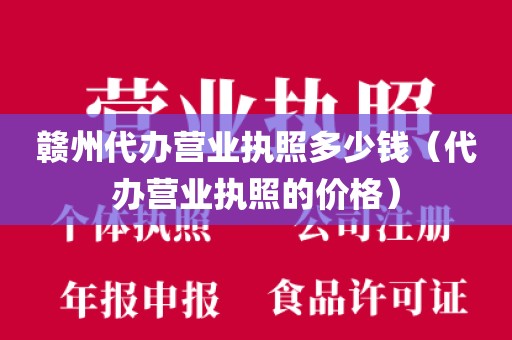 赣州代办营业执照多少钱（代办营业执照的价格）
