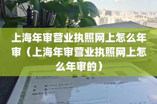 上海年审营业执照网上怎么年审（上海年审营业执照网上怎么年审的）
