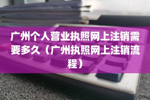 广州个人营业执照网上注销需要多久（广州执照网上注销流程）