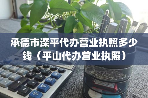 承德市滦平代办营业执照多少钱（平山代办营业执照）